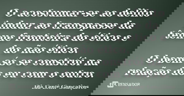 O acostumar-se ao delito induz ao transpasse da tênue fronteira do ético e do não ético. O bem só se constrói na relação do eu com o outro.... Frase de Ida Lenir Gonçalves.