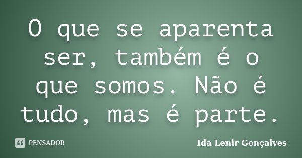 O que se aparenta ser, também é o que somos. Não é tudo, mas é parte.... Frase de Ida Lenir Gonçalves.