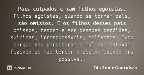 Pais culpados criam filhos egoístas. Filhos egoístas, quando se tornam pais, são omissos. E os filhos desses pais omissos, tendem a ser pessoas perdidas, suicid... Frase de Ida Lenir Gonçalves.