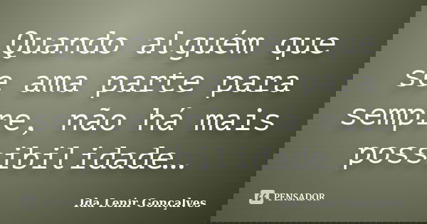 Quando alguém que se ama parte para sempre, não há mais possibilidade…... Frase de Ida Lenir Gonçalves.