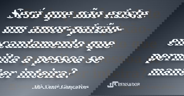 Será que não existe um amor-paixão-encantamento que permita a pessoa se manter inteira?... Frase de Ida Lenir Gonçalves.
