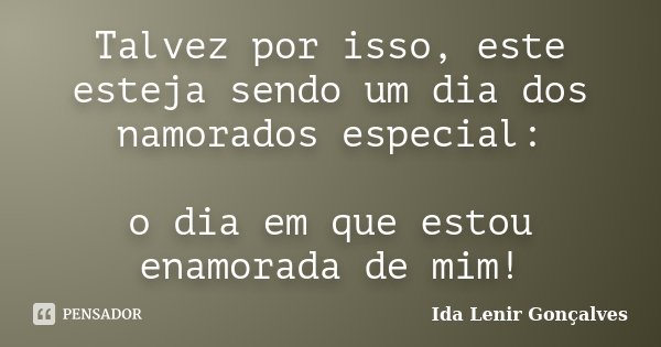 Talvez por isso, este esteja sendo um dia dos namorados especial: o dia em que estou enamorada de mim!... Frase de Ida Lenir Gonçalves.