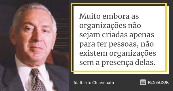 Muito embora as organizações não sejam criadas apenas para ter pessoas, não existem organizações sem a presença delas.... Frase de Idalberto Chiavenato.
