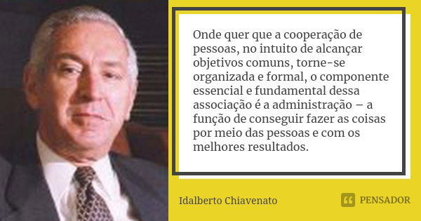 Onde quer que a cooperação de pessoas, no intuito de alcançar objetivos comuns, torne-se organizada e formal, o componente essencial e fundamental dessa associa... Frase de Idalberto Chiavenato.