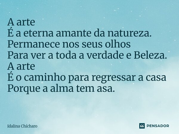 A arte É a eterna amante da natureza. Permanece nos seus olhos Para ver a toda a verdade e Beleza. A arte É o caminho para regressar a casa Porque a alma tem as... Frase de Idalina Chícharo.