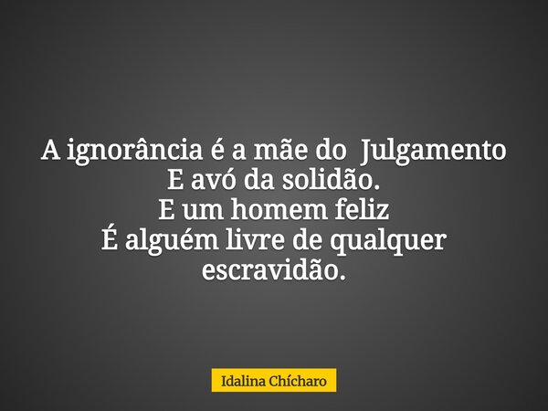A ignorância é a mãe do Julgamento E avó da solidão. E um homem feliz É alguém livre de qualquer escravidão.... Frase de Idalina Chícharo.