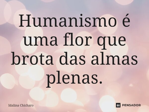 ⁠Humanismo é uma flor que brota das almas plenas.... Frase de Idalina Chícharo.