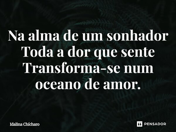 ⁠Na alma de um sonhador Toda a dor que sente Transforma-se num oceano de amor.... Frase de Idalina Chícharo.