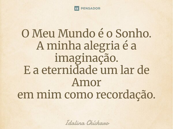 ⁠O Meu Mundo é o Sonho. A minha alegria é a imaginação. E a eternidade um lar de Amor em mim como recordação.... Frase de Idalina Chícharo.