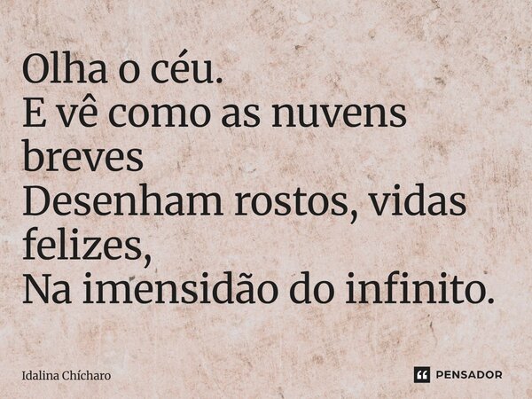 ⁠Olha o céu. E vê como as nuvens breves Desenham rostos, vidas felizes, Na imensidão do infinito.... Frase de Idalina Chícharo.