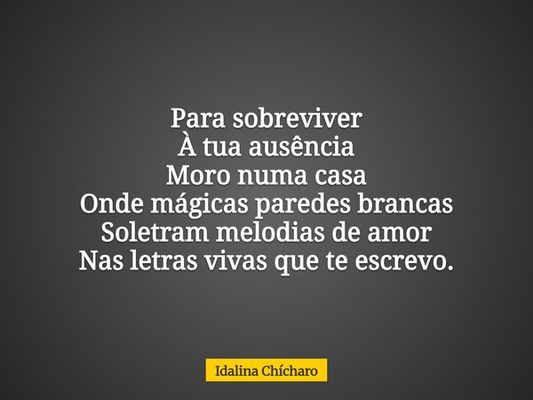 Para sobreviver À tua ausência Moro numa casa Onde mágicas paredes brancas Soletram melodias de amor Nas letras vivas que te escrevo.... Frase de Idalina Chícharo.