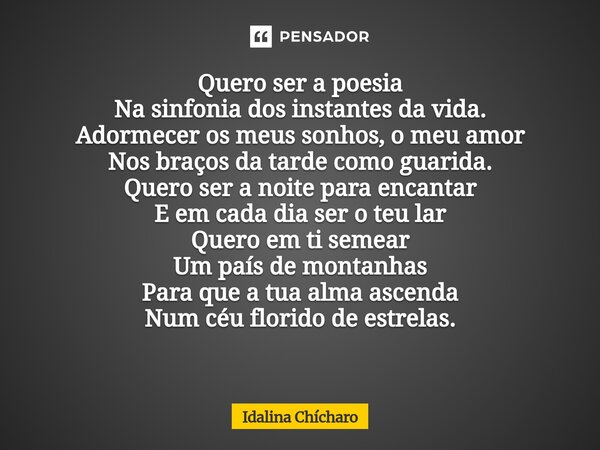 Quero ser a poesia Na sinfonia dos instantes da vida. Adormecer os meus sonhos, o meu amor Nos braços da tarde como guarida. Quero ser a noite para encantar E e... Frase de Idalina Chícharo.