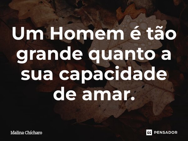 ⁠Um Homem é tão grande quanto a sua capacidade de amar.... Frase de Idalina Chícharo.