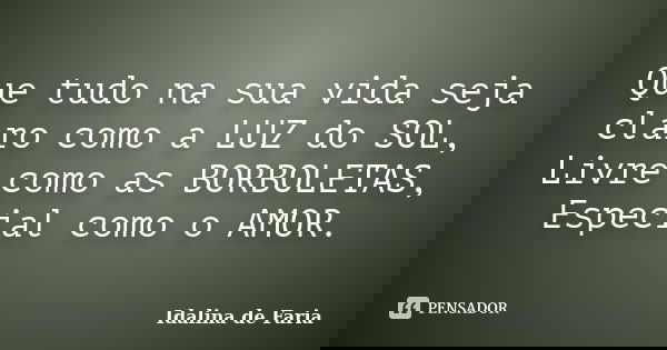 Que tudo na sua vida seja claro como a LUZ do SOL, Livre como as BORBOLETAS, Especial como o AMOR.... Frase de Idalina de Faria.