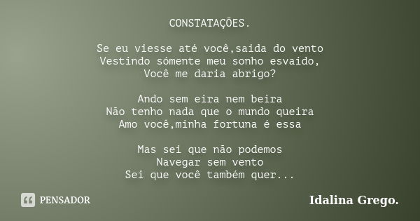 CONSTATAÇÕES. Se eu viesse até você,saida do vento Vestindo sómente meu sonho esvaido, Você me daria abrigo? Ando sem eira nem beira Não tenho nada que o mundo ... Frase de Idalina Grego..