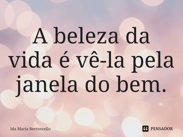 ⁠A beleza da vida é vê-la pela janela do bem.... Frase de Ida Maria Bertoncello.