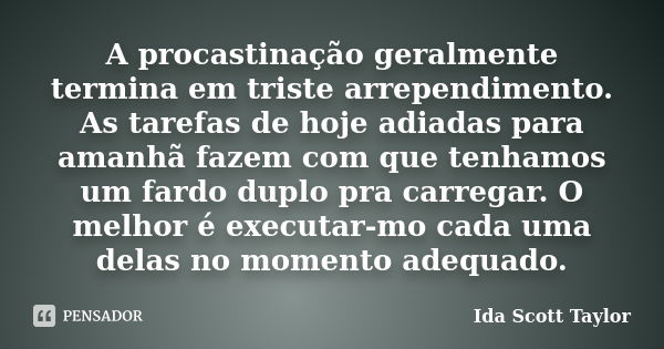 A procastinação geralmente termina em triste arrependimento. As tarefas de hoje adiadas para amanhã fazem com que tenhamos um fardo duplo pra carregar. O melhor... Frase de Ida Scott Taylor.