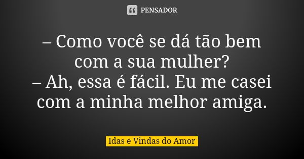 – Como você se dá tão bem com a sua mulher? – Ah, essa é fácil. Eu me casei com a minha melhor amiga.... Frase de Idas e Vindas do Amor.