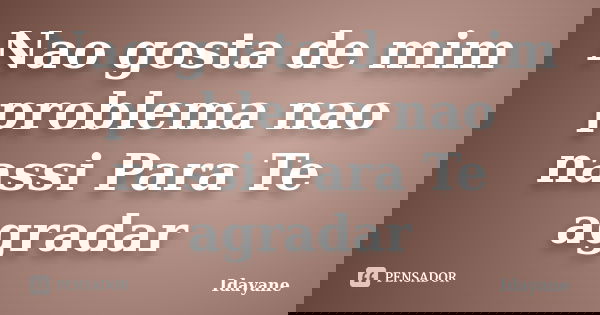Nao gosta de mim problema nao nassi Para Te agradar... Frase de Idayane.