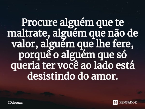 ⁠Procure alguém que te maltrate, alguém que não de valor, alguém que lhe fere, porquê o alguém que só queria ter você ao lado está desistindo do amor.... Frase de IDdsouza.