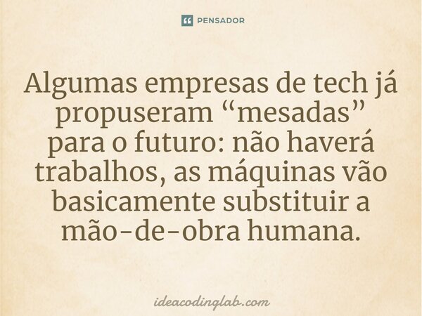 ⁠Algumas empresas de tech já propuseram “mesadas” para o futuro: não haverá trabalhos, as máquinas vão basicamente substituir a mão-de-obra humana.... Frase de ideacodinglab.com.