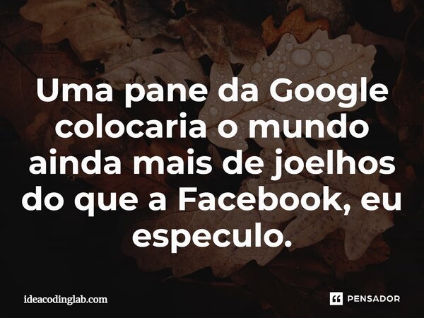 ⁠Uma pane da Google colocaria o mundo ainda mais de joelhos do que a Facebook, eu especulo.... Frase de ideacodinglab.com.