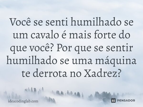 ⁠Você se senti humilhado se um cavalo é mais forte do que você? Por que se sentir humilhado se uma máquina te derrota no Xadrez?... Frase de ideacodinglab.com.