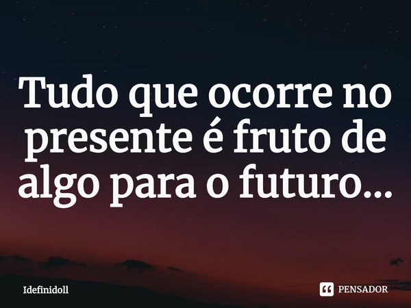 ⁠Tudo que ocorre no presente é fruto de algo para o futuro...... Frase de Idefinidoll.