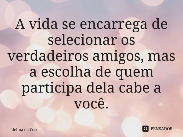 ⁠A vida se encarrega de selecionar os verdadeiros amigos, mas a escolha de quem participa dela cabe a você.... Frase de Idelma da Costa.