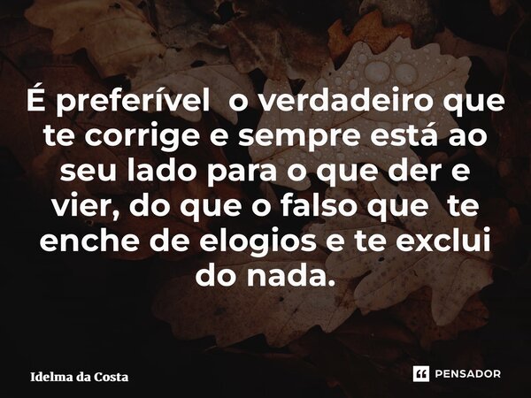 ⁠É preferível o verdadeiro que te corrige e sempre está ao seu lado para o que der e vier, do que o falso que te enche de elogios e te exclui do nada.... Frase de Idelma da Costa.