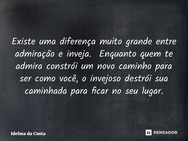 ⁠Existe uma diferença muito grande entre admiração e inveja. Enquanto quem te admira constrói um novo caminho para ser como você, o invejoso destrói sua caminha... Frase de Idelma da Costa.