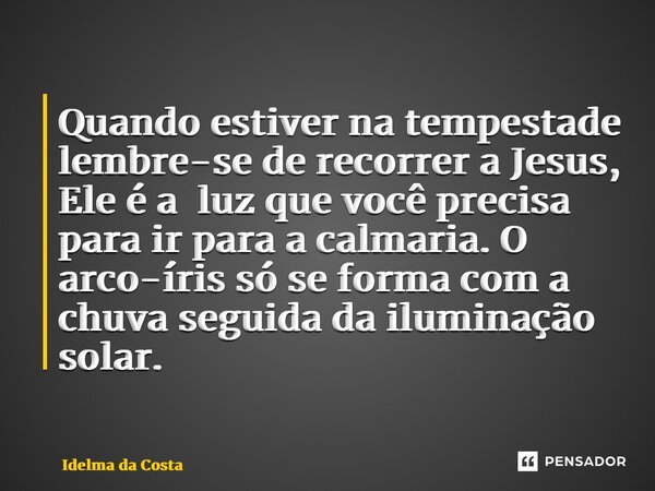 ⁠Quando estiver na tempestade lembre-se de recorrer a Jesus, Ele é a luz que você precisa para ir para a calmaria. O arco-íris só se forma com a chuva seguida d... Frase de Idelma da Costa.