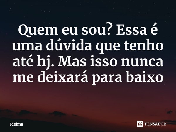⁠Quem eu sou? Essa é uma dúvida que tenho até hj. Mas isso nunca me deixará para baixo... Frase de Idelma.