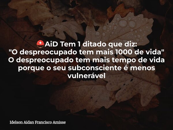 ⛑️AiD Tem 1 ditado que diz: "O despreocupado tem mais 1000 de vida" O despreocupado tem mais tempo de vida porque o seu subconsciente é menos vulneráv... Frase de Idelson Aidan Francisco Amisse.