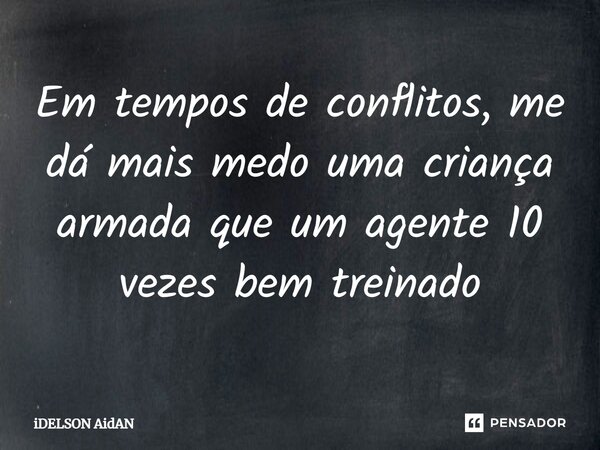 ⁠Em tempos de conflitos, me dá mais medo uma criança armada que um agente 10 vezes bem treinado... Frase de Idelson Aidan.
