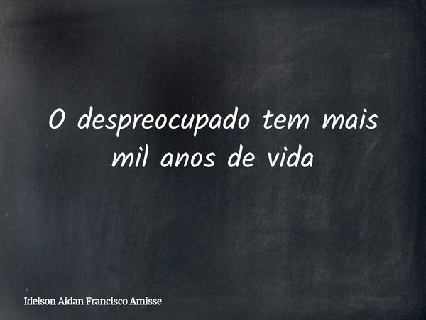 O despreocupado tem mais mil anos de vida... Frase de Idelson Aidan Francisco Amisse.