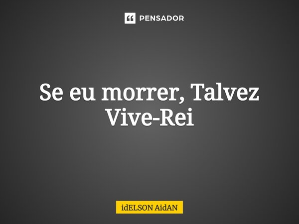 ⁠Se eu morrer, Talvez Vive-Rei... Frase de Idelson Aidan.