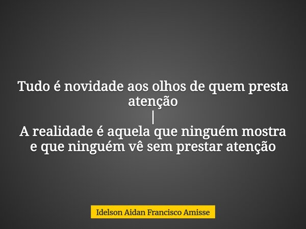 Tudo é novidade aos olhos de quem presta atenção | A realidade é aquela que ninguém mostra e que ninguém vê sem prestar atenção⁠... Frase de Idelson Aidan Francisco Amisse.