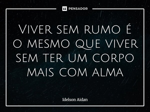 ⁠Viver sem rumo é o mesmo que viver sem ter um corpo mais com alma... Frase de Idelson Aidan.