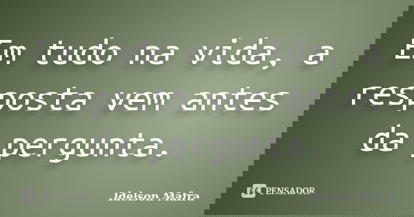 Em tudo na vida, a resposta vem antes da pergunta.... Frase de Idelson Mafra.