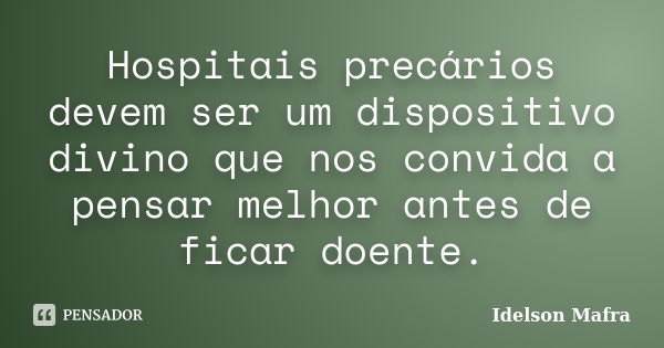 Hospitais precários devem ser um dispositivo divino que nos convida a pensar melhor antes de ficar doente.... Frase de Idelson Mafra.