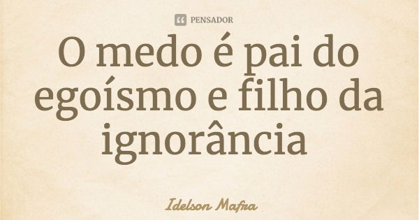 O medo é pai do egoísmo e filho da ignorância... Frase de Idelson Mafra.