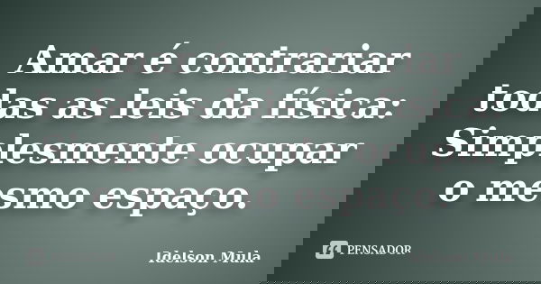 Amar é contrariar todas as leis da física: Simplesmente ocupar o mesmo espaço.... Frase de Idelson Mula.