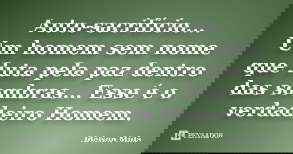 Auto-sacrifício... Um homem sem nome que luta pela paz dentro das sombras... Esse é o verdadeiro Homem.... Frase de Idelson Mula.