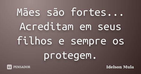 Mães são fortes... Acreditam em seus filhos e sempre os protegem.... Frase de Idelson Mula.