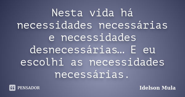 Nesta vida há necessidades necessárias e necessidades desnecessárias… E eu escolhi as necessidades necessárias.... Frase de Idelson Mula.