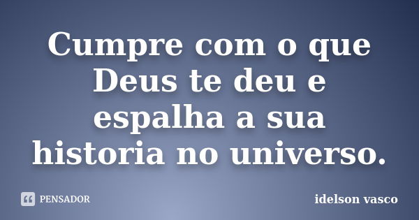 Cumpre com o que Deus te deu e espalha a sua historia no universo.... Frase de idelson vasco.