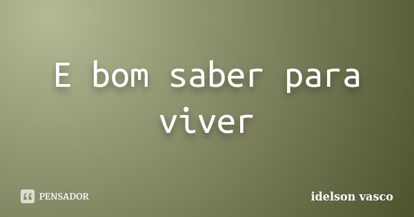 E bom saber para viver... Frase de idelson vasco.