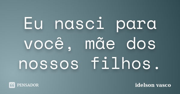 Eu nasci para você, mãe dos nossos filhos.... Frase de Idelson vasco.