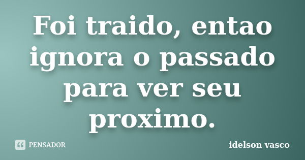 Foi traido, entao ignora o passado para ver seu proximo.... Frase de idelson vasco.